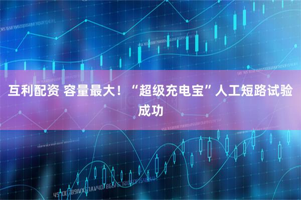 互利配資 容量最大！“超級充電寶”人工短路試驗成功